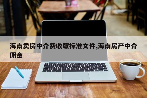 海南卖房中介费收取标准文件,海南房产中介佣金