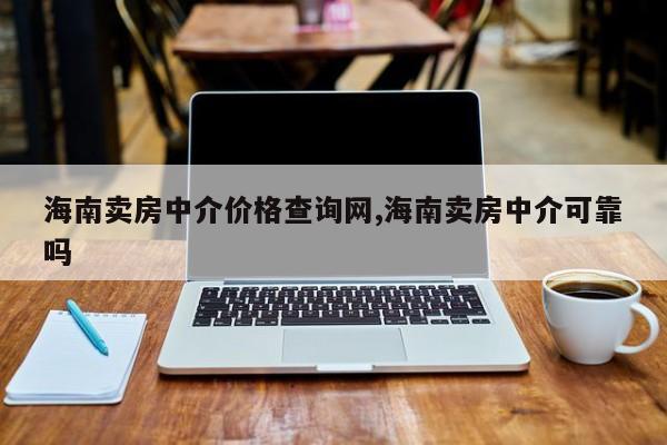 海南卖房中介价格查询网,海南卖房中介可靠吗