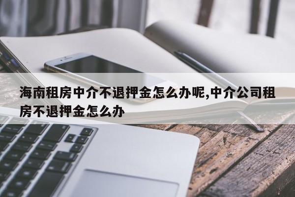 海南租房中介不退押金怎么办呢,中介公司租房不退押金怎么办