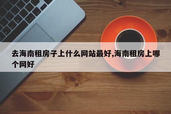 去海南租房子上什么网站最好,海南租房上哪个网好