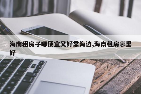 海南租房子哪便宜又好靠海边,海南租房哪里好