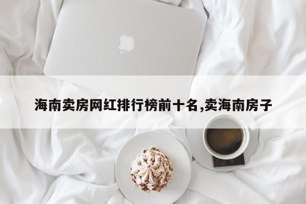 海南卖房网红排行榜前十名,卖海南房子