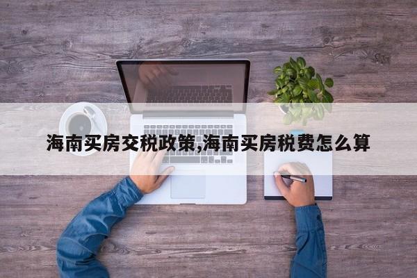 海南买房交税政策,海南买房税费怎么算