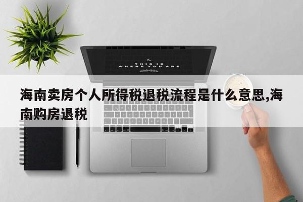 海南卖房个人所得税退税流程是什么意思,海南购房退税