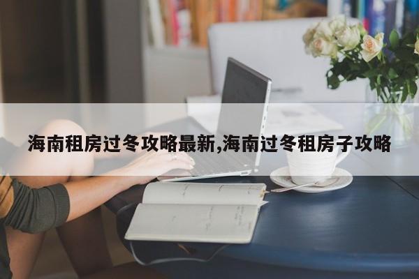 海南租房过冬攻略最新,海南过冬租房子攻略