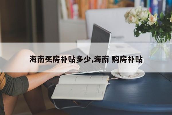 海南买房补贴多少,海南 购房补贴