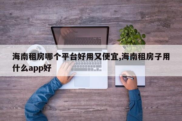 海南租房哪个平台好用又便宜,海南租房子用什么app好