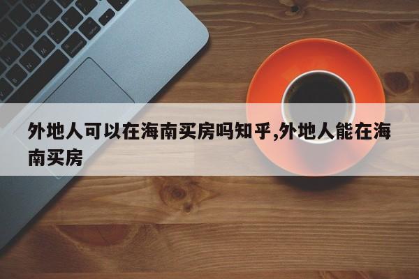 外地人可以在海南买房吗知乎,外地人能在海南买房