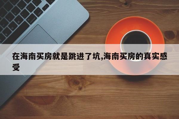 在海南买房就是跳进了坑,海南买房的真实感受