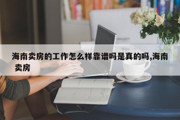 海南卖房的工作怎么样靠谱吗是真的吗,海南 卖房