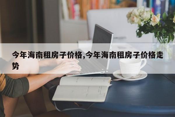 今年海南租房子价格,今年海南租房子价格走势