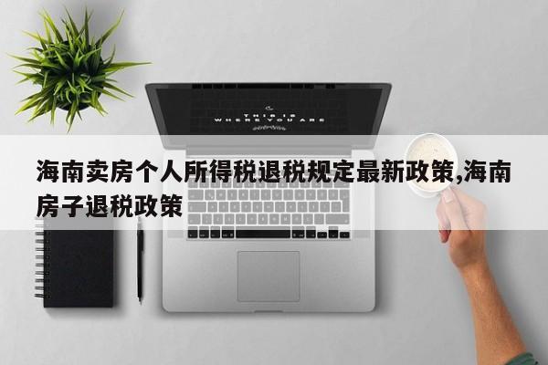海南卖房个人所得税退税规定最新政策,海南房子退税政策