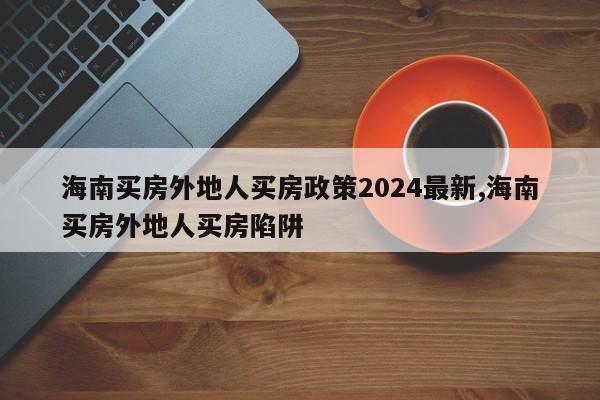 海南买房外地人买房政策2024最新,海南买房外地人买房陷阱