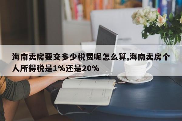 海南卖房要交多少税费呢怎么算,海南卖房个人所得税是1%还是20%