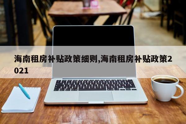 海南租房补贴政策细则,海南租房补贴政策2021