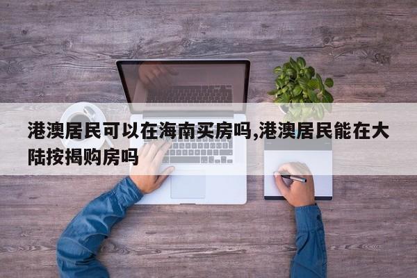 港澳居民可以在海南买房吗,港澳居民能在大陆按揭购房吗