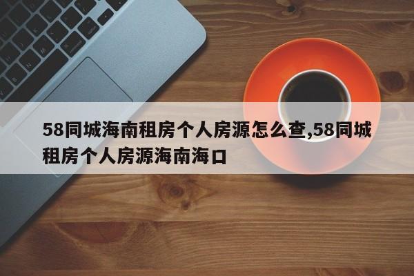 58同城海南租房个人房源怎么查,58同城租房个人房源海南海口