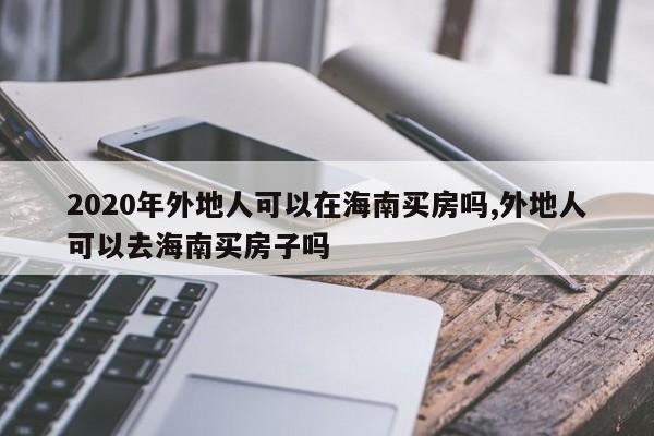 2020年外地人可以在海南买房吗,外地人可以去海南买房子吗
