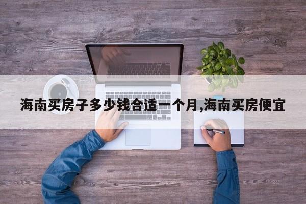 海南买房子多少钱合适一个月,海南买房便宜