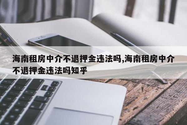 海南租房中介不退押金违法吗,海南租房中介不退押金违法吗知乎