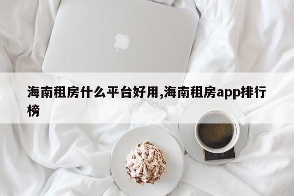 海南租房什么平台好用,海南租房app排行榜