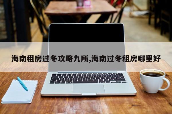 海南租房过冬攻略九所,海南过冬租房哪里好