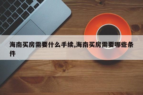 海南买房需要什么手续,海南买房需要哪些条件