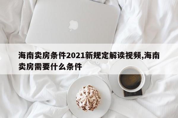 海南卖房条件2021新规定解读视频,海南卖房需要什么条件
