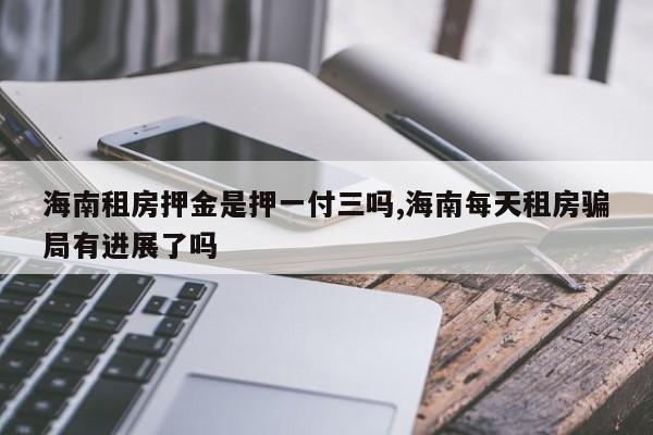 海南租房押金是押一付三吗,海南每天租房骗局有进展了吗