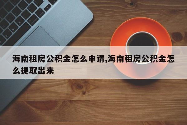 海南租房公积金怎么申请,海南租房公积金怎么提取出来