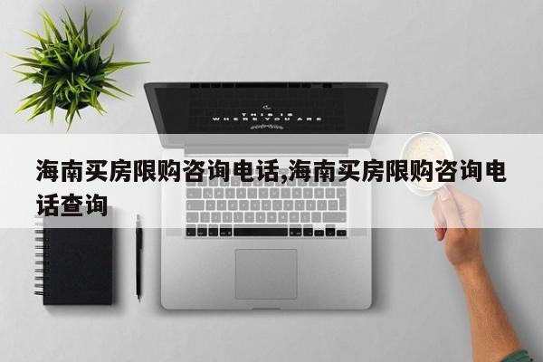 海南买房限购咨询电话,海南买房限购咨询电话查询