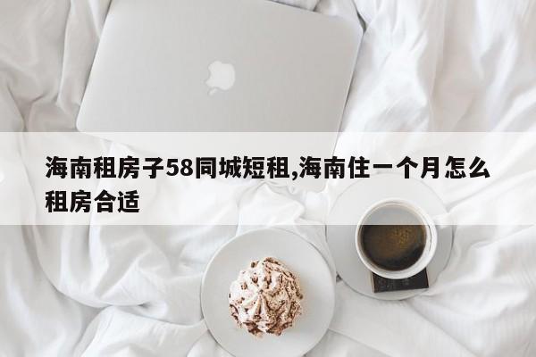 海南租房子58同城短租,海南住一个月怎么租房合适