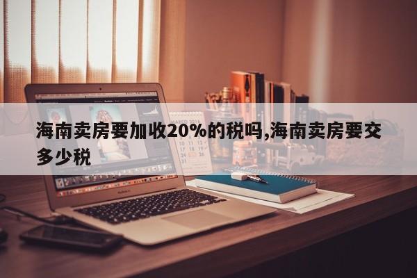 海南卖房要加收20%的税吗,海南卖房要交多少税
