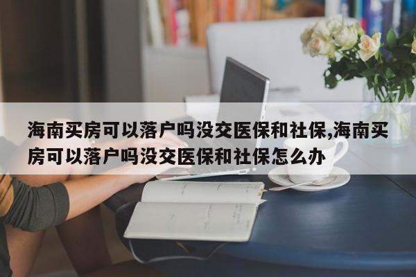 海南买房可以落户吗没交医保和社保,海南买房可以落户吗没交医保和社保怎么办