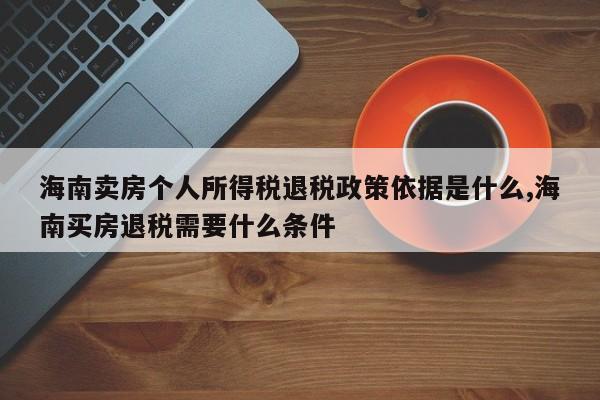 海南卖房个人所得税退税政策依据是什么,海南买房退税需要什么条件