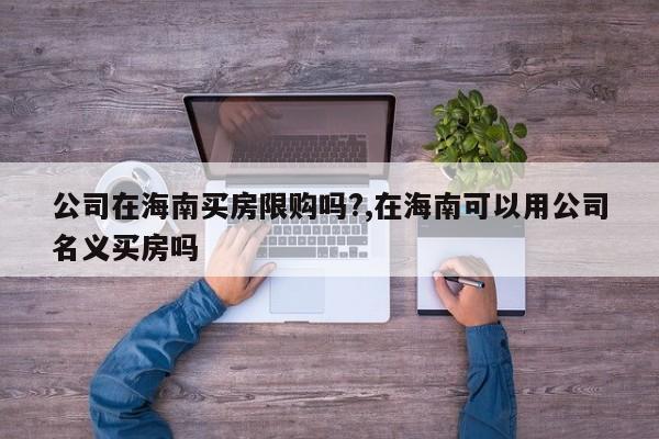 公司在海南买房限购吗?,在海南可以用公司名义买房吗
