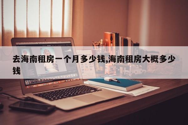 去海南租房一个月多少钱,海南租房大概多少钱
