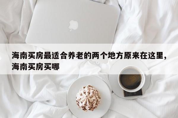 海南买房最适合养老的两个地方原来在这里,海南买房买哪