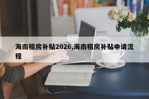 海南租房补贴2026,海南租房补贴申请流程
