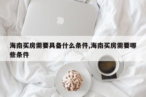 海南买房需要具备什么条件,海南买房需要哪些条件