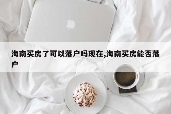 海南买房了可以落户吗现在,海南买房能否落户