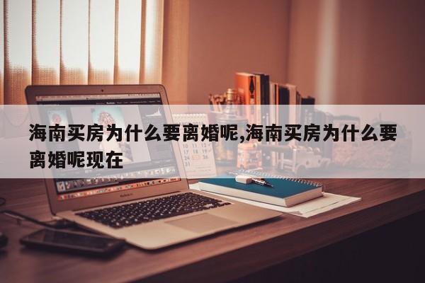 海南买房为什么要离婚呢,海南买房为什么要离婚呢现在