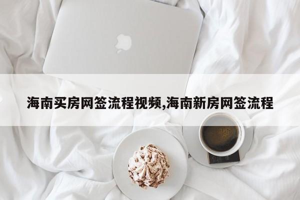 海南买房网签流程视频,海南新房网签流程