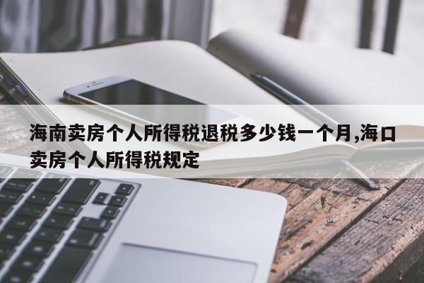 海南卖房个人所得税退税多少钱一个月,海口卖房个人所得税规定