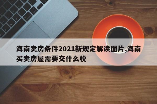 海南卖房条件2021新规定解读图片,海南买卖房屋需要交什么税