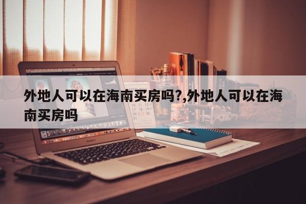 外地人可以在海南买房吗?,外地人可以在海南买房吗