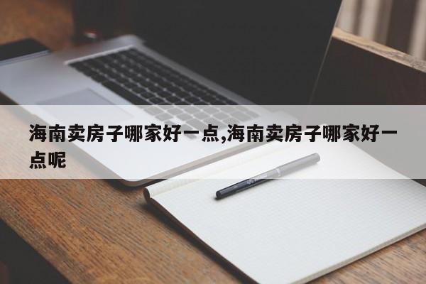 海南卖房子哪家好一点,海南卖房子哪家好一点呢