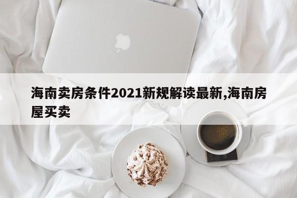 海南卖房条件2021新规解读最新,海南房屋买卖
