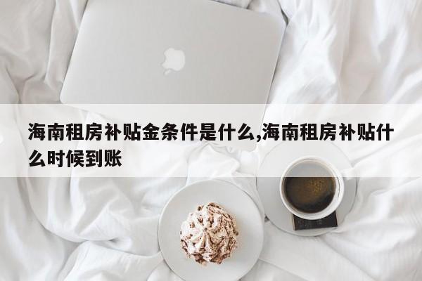 海南租房补贴金条件是什么,海南租房补贴什么时候到账