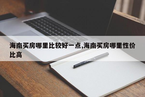海南买房哪里比较好一点,海南买房哪里性价比高